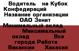 Водитель D на Кубок Конфедираций 2017 FIFA. › Название организации ­ ОАО“Зенит“ › Минимальный оклад ­ 47 900 › Максимальный оклад ­ 79 200 - Все города Работа » Вакансии   . Хакасия респ.,Саяногорск г.